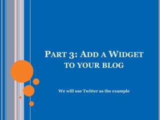 PART 3: ADD A WIDGET
TO YOUR BLOG
We will use Twitter as the example
 