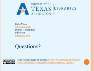 This work is licensed under a Creative Commons Attribution-
NonCommercial-ShareAlike 4.0 International License.
Rafia Mirza
@librarianrafia
Digital Humanities
Librarian
rafia@uta.edu
Questions?
 