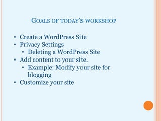 GOALS OF TODAY’S WORKSHOP
• Create a WordPress Site
• Privacy Settings
• Deleting a WordPress Site
• Add content to your site.
• Example: Modify your site for
blogging
• Customize your site
 