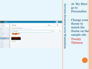 GETTINGSTARTEDWITHWORDPRESS
• At ‘My Sites’
go to
Personalize
• Change your
theme to
match the
theme on the
sample site
• Twenty
Thirteen
 