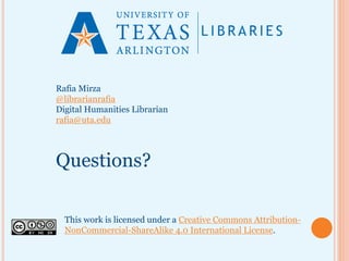 This work is licensed under a Creative Commons Attribution-
NonCommercial-ShareAlike 4.0 International License.
Rafia Mirza
@librarianrafia
Digital Humanities Librarian
rafia@uta.edu
Questions?
 