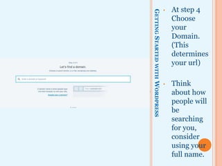 GETTINGSTARTEDWITHWORDPRESS
• At step 4
Choose
your
Domain.
(This
determines
your URL)
• Think
about how
people will
be
searching
for you,
consider
using your
full name.
 