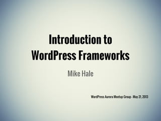 Introduction to
WordPress Frameworks
Mike Hale
WordPress Aurora Meetup Group - May 21, 2013
 