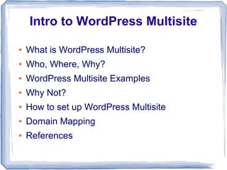 Intro to WordPress Multisite

●   What is WordPress Multisite?
●   Who, Where, Why?
●   WordPress Multisite Examples
●   Why Not?
●   How to set up WordPress Multisite
●   Domain Mapping
●   References
 
