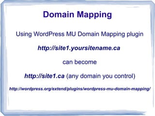 Domain Mapping

   Using WordPress MU Domain Mapping plugin

            http://site1.yoursitename.ca

                        can become

      http://site1.ca (any domain you control)
http://wordpress.org/extend/plugins/wordpress-mu-domain-mapping/
 
