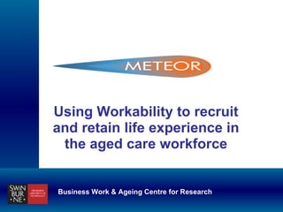 Using Workability to recruit and retain life experience in the aged care workforce Business Work & Ageing Centre for Research 