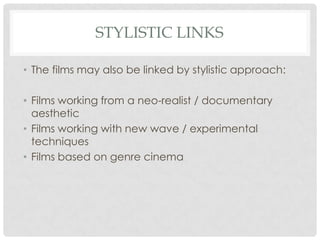 STYLISTIC LINKS
• The films may also be linked by stylistic approach:
• Films working from a neo-realist / documentary
aesthetic
• Films working with new wave / experimental
techniques
• Films based on genre cinema
 
