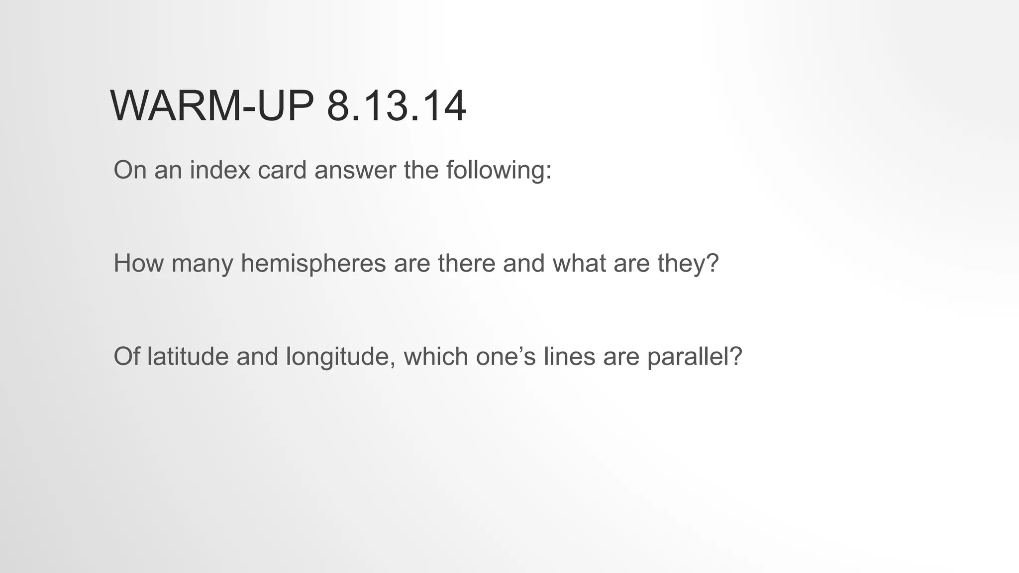 WARM-UP 8.13.14
On an index card answer the following:
How many hemispheres are there and what are they?
Of latitude and longitude, which one’s lines are parallel?
 