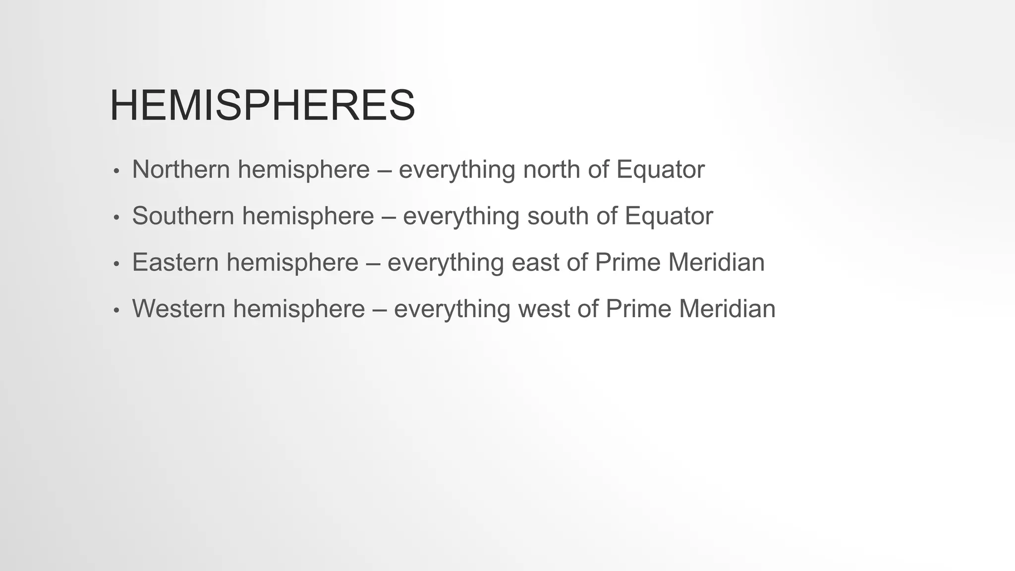 HEMISPHERES
• Northern hemisphere – everything north of Equator
• Southern hemisphere – everything south of Equator
• Eastern hemisphere – everything east of Prime Meridian
• Western hemisphere – everything west of Prime Meridian
 
