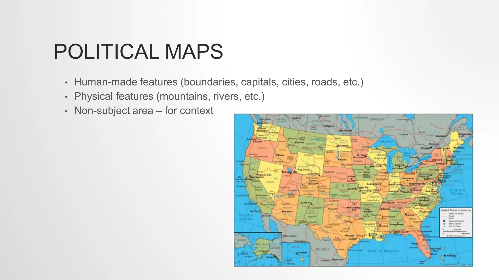 POLITICAL MAPS
• Human-made features (boundaries, capitals, cities, roads, etc.)
• Physical features (mountains, rivers, etc.)
• Non-subject area – for context
 