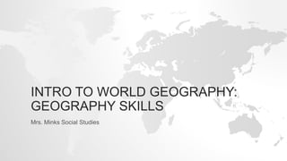INTRO TO WORLD GEOGRAPHY:
GEOGRAPHY SKILLS
Mrs. Minks Social Studies
 