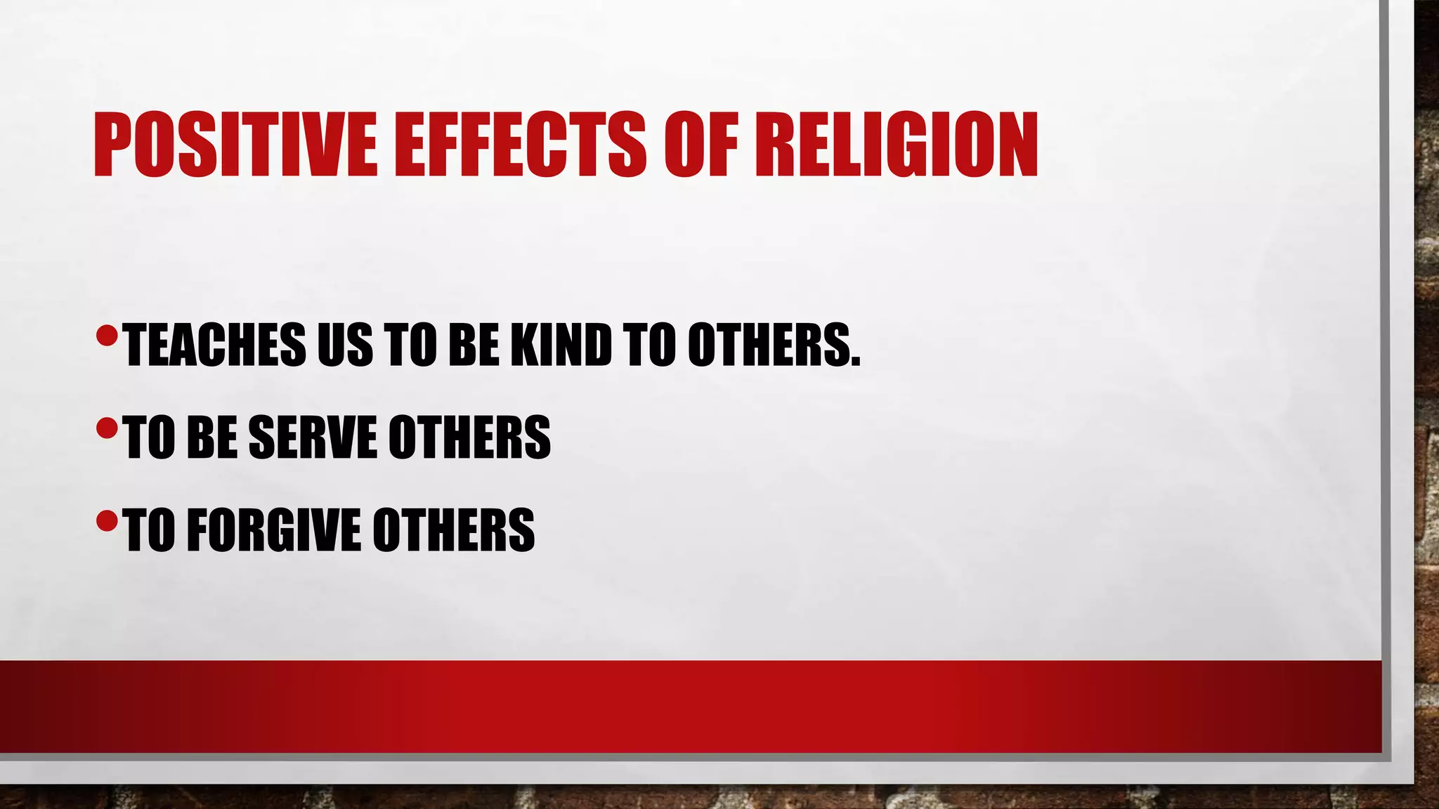 POSITIVE EFFECTS OF RELIGION
•TEACHES US TO BE KIND TO OTHERS.
•TO BE SERVE OTHERS
•TO FORGIVE OTHERS