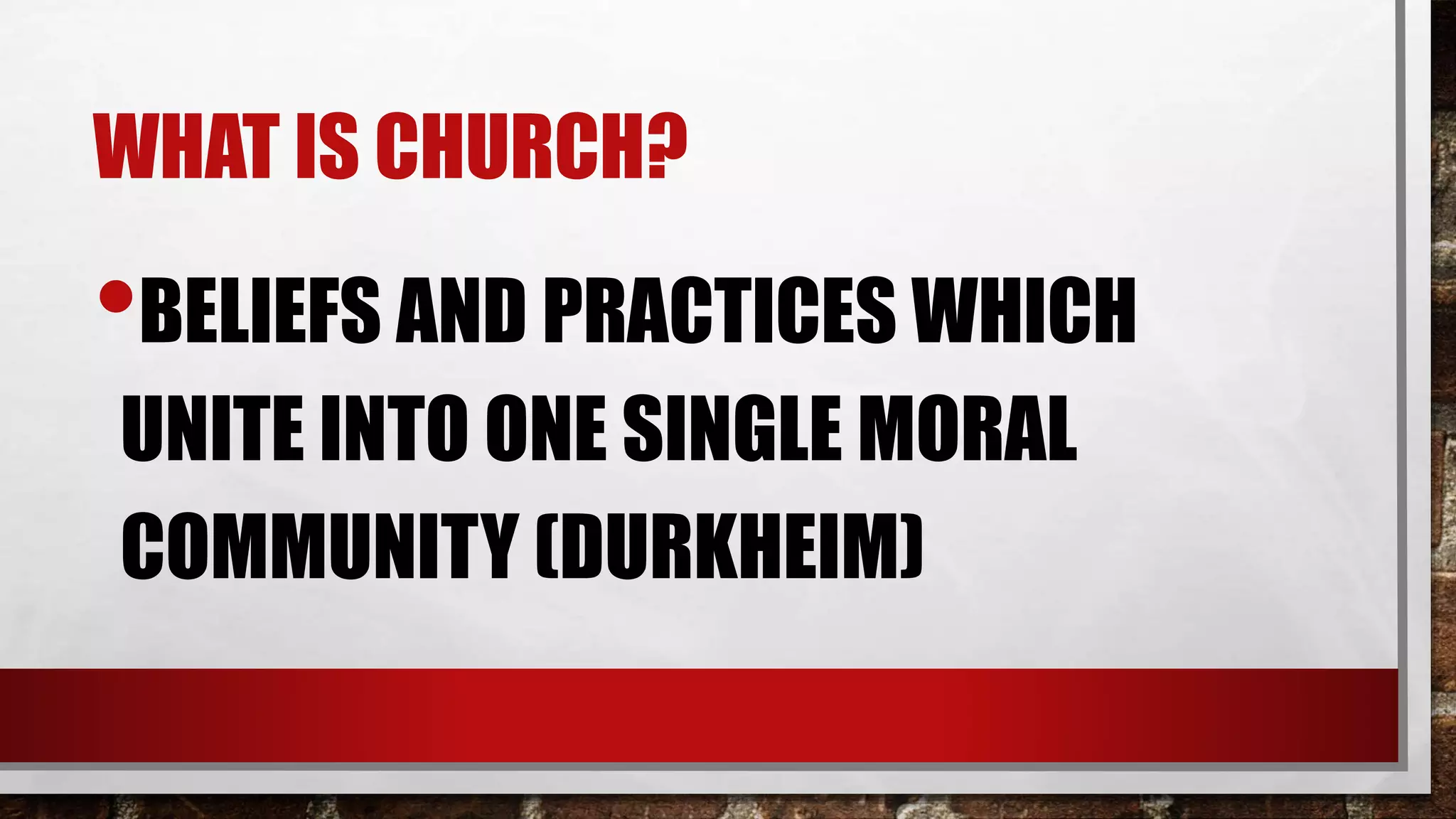 WHAT IS CHURCH?
•BELIEFS AND PRACTICES WHICH
UNITE INTO ONE SINGLE MORAL
COMMUNITY (DURKHEIM)