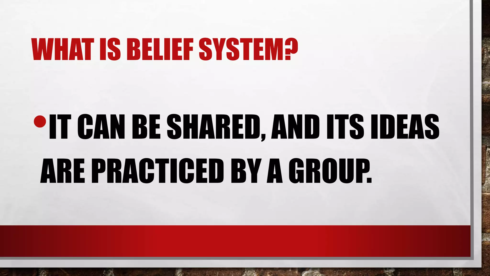 WHAT IS BELIEF SYSTEM?
•IT CAN BE SHARED, AND ITS IDEAS
ARE PRACTICED BY A GROUP.