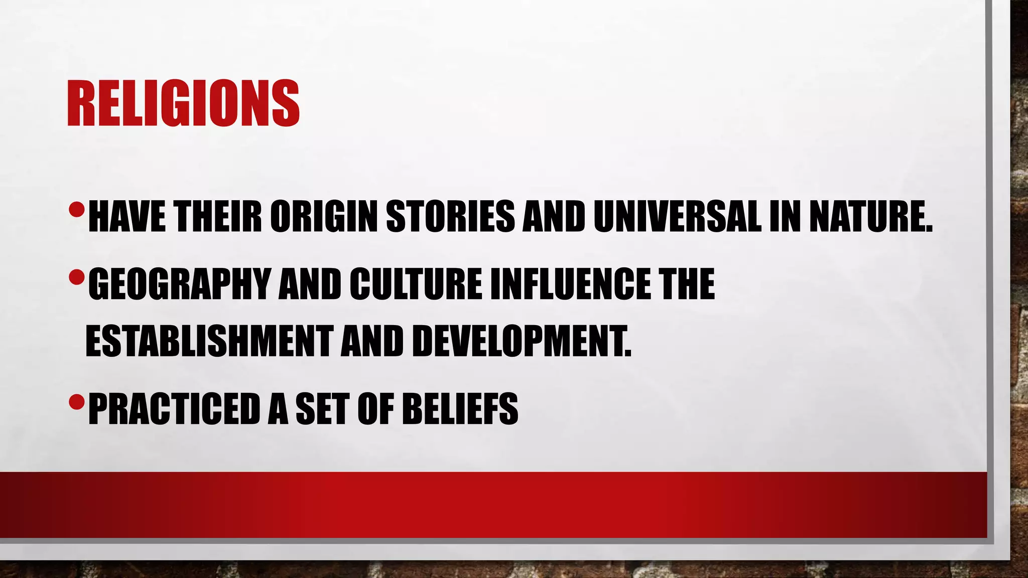 RELIGIONS
•HAVE THEIR ORIGIN STORIES AND UNIVERSAL IN NATURE.
•GEOGRAPHY AND CULTURE INFLUENCE THE
ESTABLISHMENT AND DEVELOPMENT.
•PRACTICED A SET OF BELIEFS