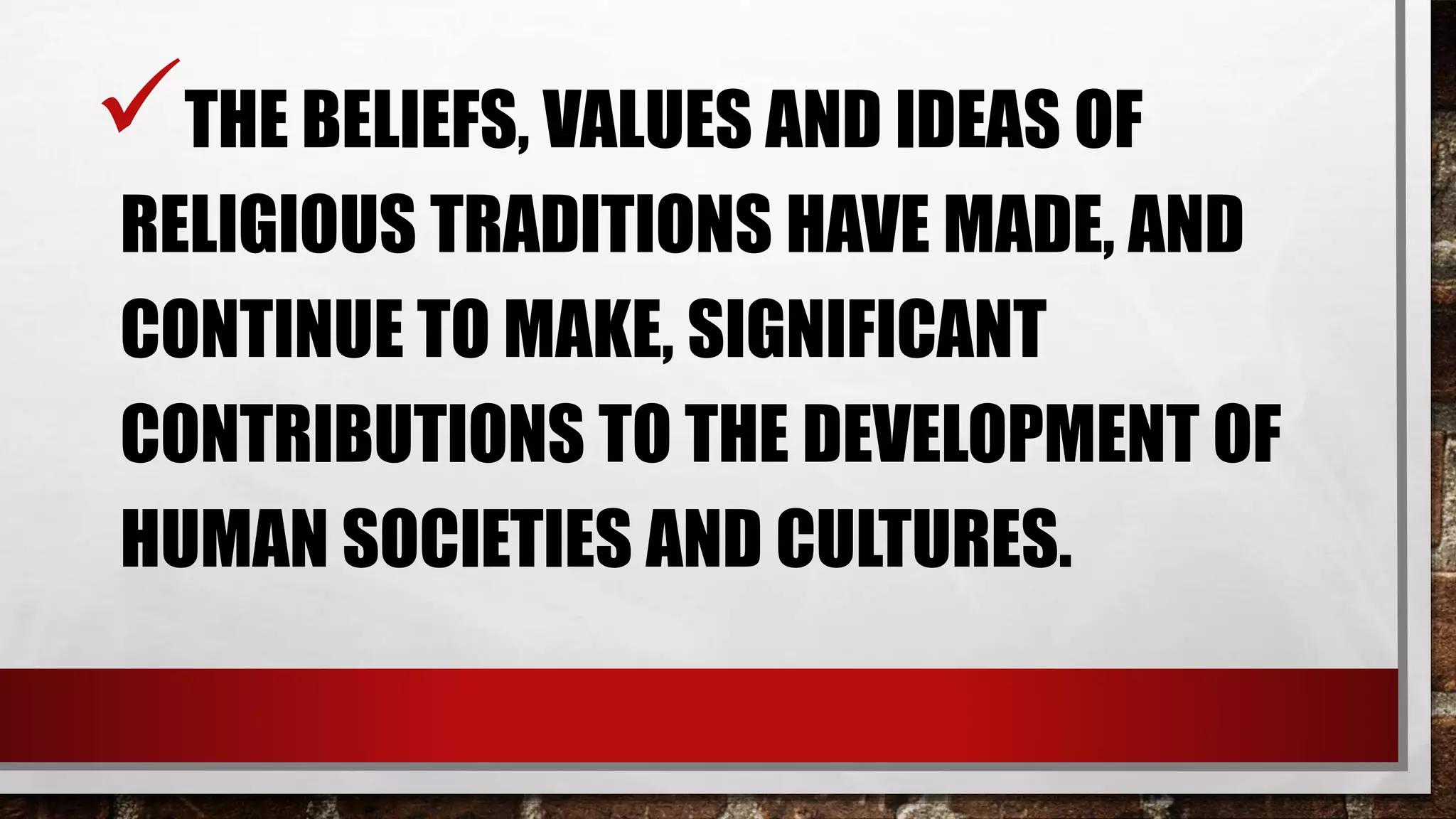 THE BELIEFS, VALUES AND IDEAS OF
RELIGIOUS TRADITIONS HAVE MADE, AND
CONTINUE TO MAKE, SIGNIFICANT
CONTRIBUTIONS TO THE DEVELOPMENT OF
HUMAN SOCIETIES AND CULTURES.