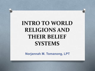 INTRO TO WORLD
RELIGIONS AND
THEIR BELIEF
SYSTEMS
Norjannah M. Tomanong, LPT
 