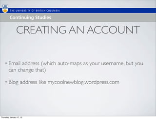 CREATING AN ACCOUNT

    • Email   address (which auto-maps as your username, but you
        can change that)

    • Blog           address like mycoolnewblog.wordpress.com




Thursday, January 17, 13
 
