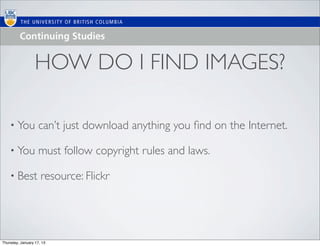 HOW DO I FIND IMAGES?

    • You           can’t just download anything you ﬁnd on the Internet.

    • You           must follow copyright rules and laws.

    • Best           resource: Flickr




Thursday, January 17, 13
 