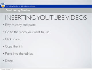 INSERTING YOUTUBE VIDEOS
    • Easy           as copy and paste

    • Go          to the video you want to use

    • Click           share

    • Copy                 the link

    • Paste            into the editor.

    • Done!

Thursday, January 17, 13
 