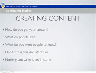 CREATING CONTENT
    • How              do you get your content?

    • What                 do people ask?

    • What                 do you want people to know?

    • Don’t                stress, this isn’t literature

    • Nothing                you write is set in stone


Thursday, January 17, 13
 