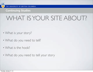 WHAT IS YOUR SITE ABOUT?

    • What                 is your story?

    • What                 do you need to tell?

    • What                 is the hook?

    • What                 do you need to tell your story



Thursday, January 17, 13
 