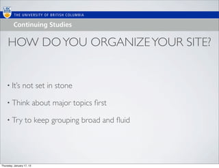 HOW DO YOU ORGANIZE YOUR SITE?


    • It’s      not set in stone

    • Think                about major topics ﬁrst

    • Try         to keep grouping broad and ﬂuid




Thursday, January 17, 13
 
