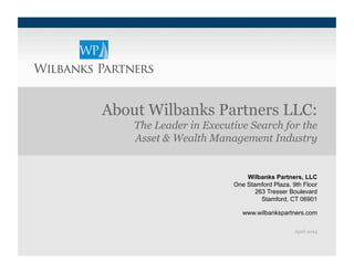 Wilbanks Partners, LLC
One Stamford Plaza, 9th Floor
263 Tresser Boulevard
Stamford, CT 06901
www.wilbankspartners.com
April 2014
About Wilbanks Partners LLC:
The Leader in Executive Search for the
Asset & Wealth Management Industry
 