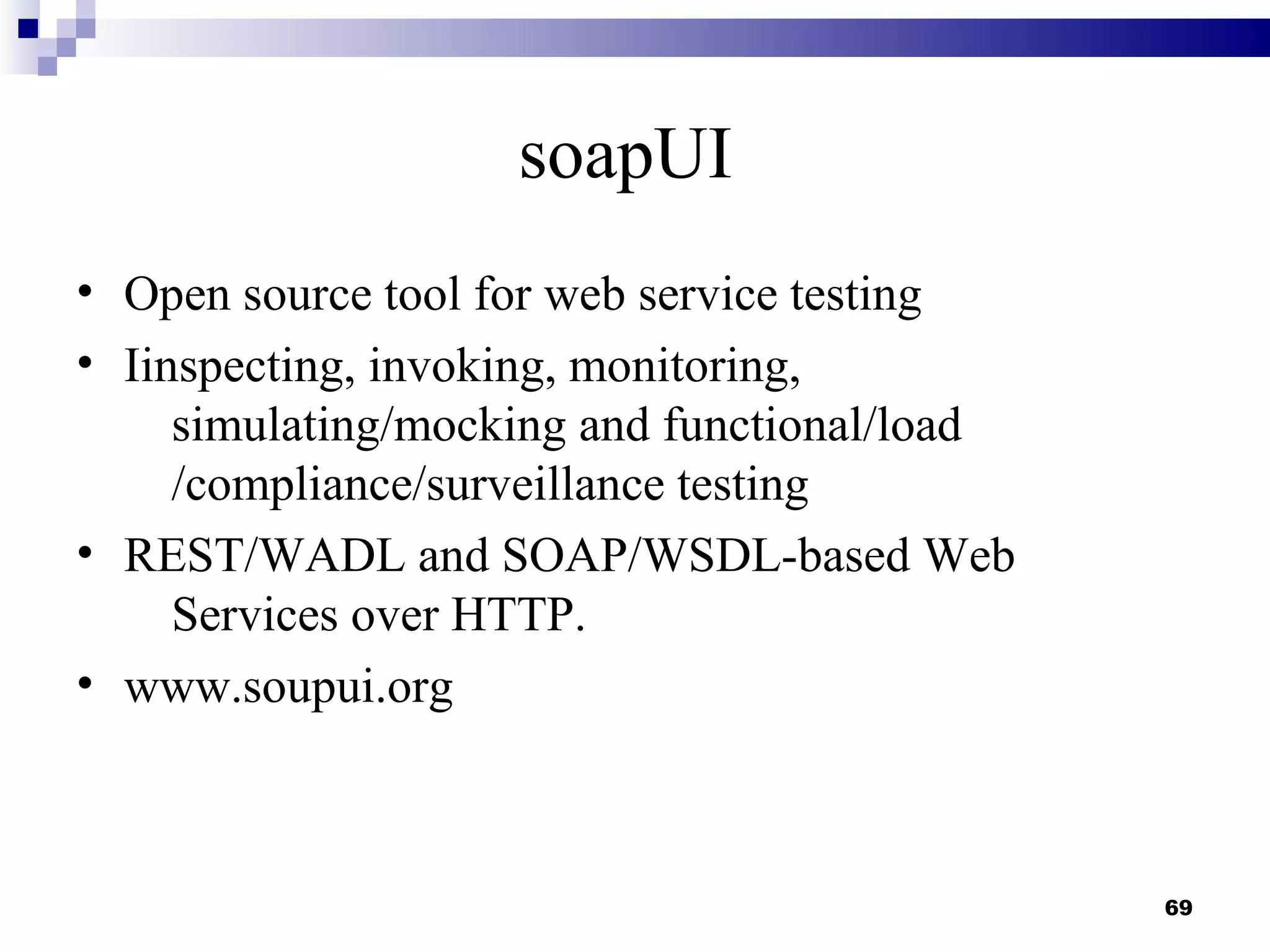 soapUI
• Open source tool for web service testing
• Iinspecting, invoking, monitoring,
     simulating/mocking and functional/load
     /compliance/surveillance testing
• REST/WADL and SOAP/WSDL-based Web
     Services over HTTP.
• www.soupui.org



                                              69
 