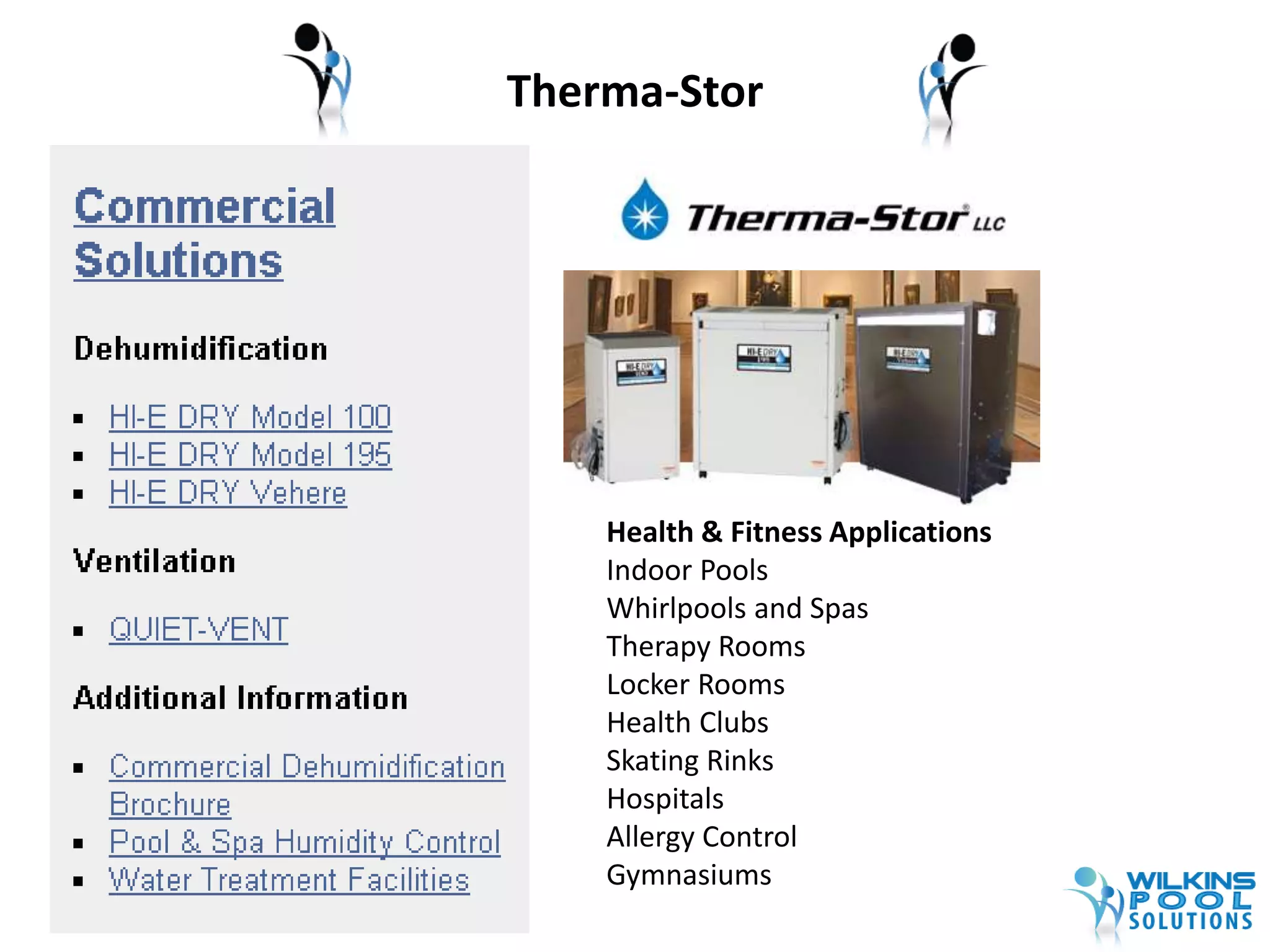 Therma-Stor 
Health & Fitness Applications 
Indoor Pools 
Whirlpools and Spas 
Therapy Rooms 
Locker Rooms 
Health Clubs 
Skating Rinks 
Hospitals 
Allergy Control 
Gymnasiums 
 