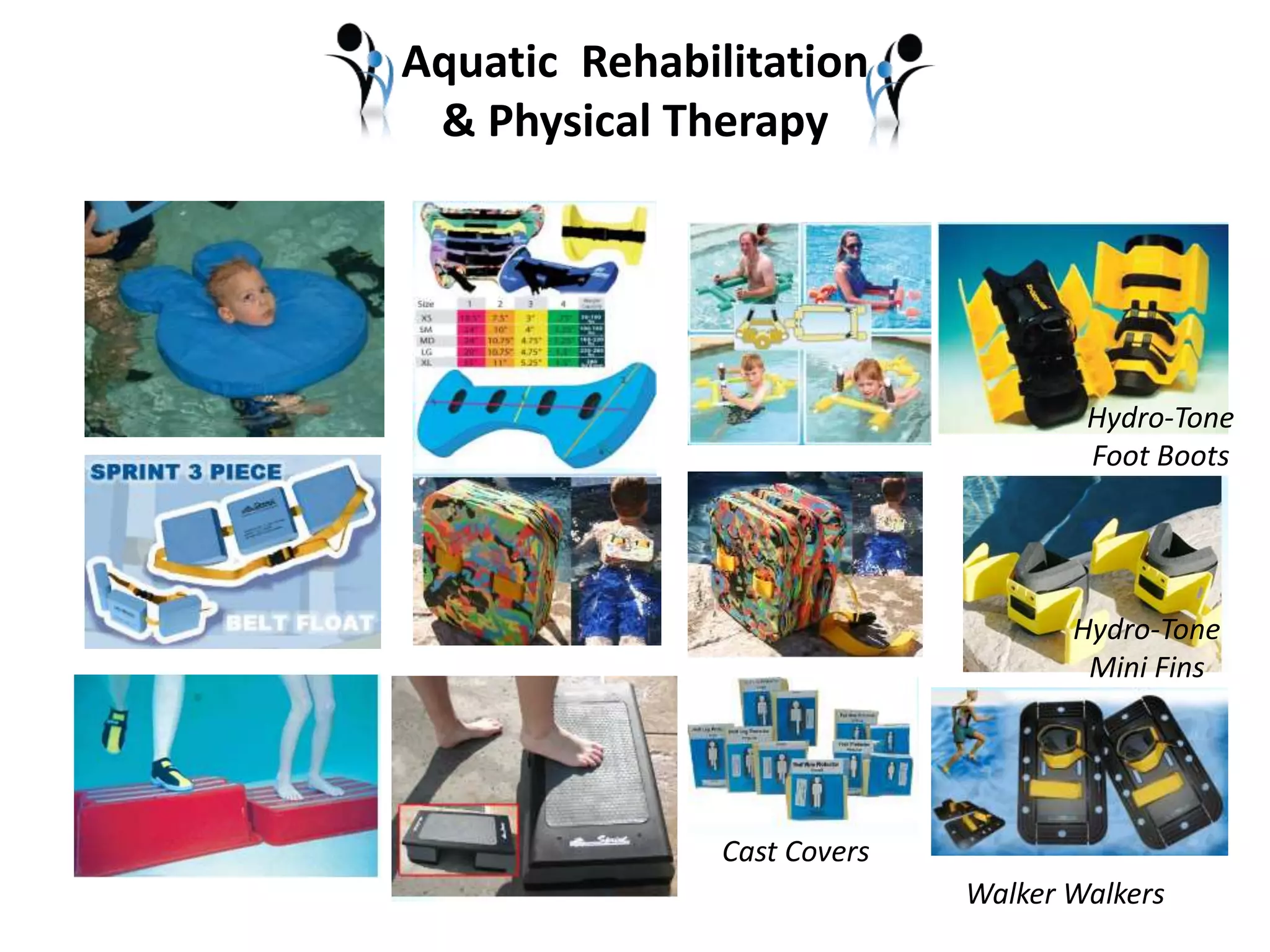 Aquatic Rehabilitation 
& Physical Therapy 
Cast Covers 
Hydro-Tone 
Foot Boots 
Hydro-Tone 
Mini Fins 
Walker Walkers 
 