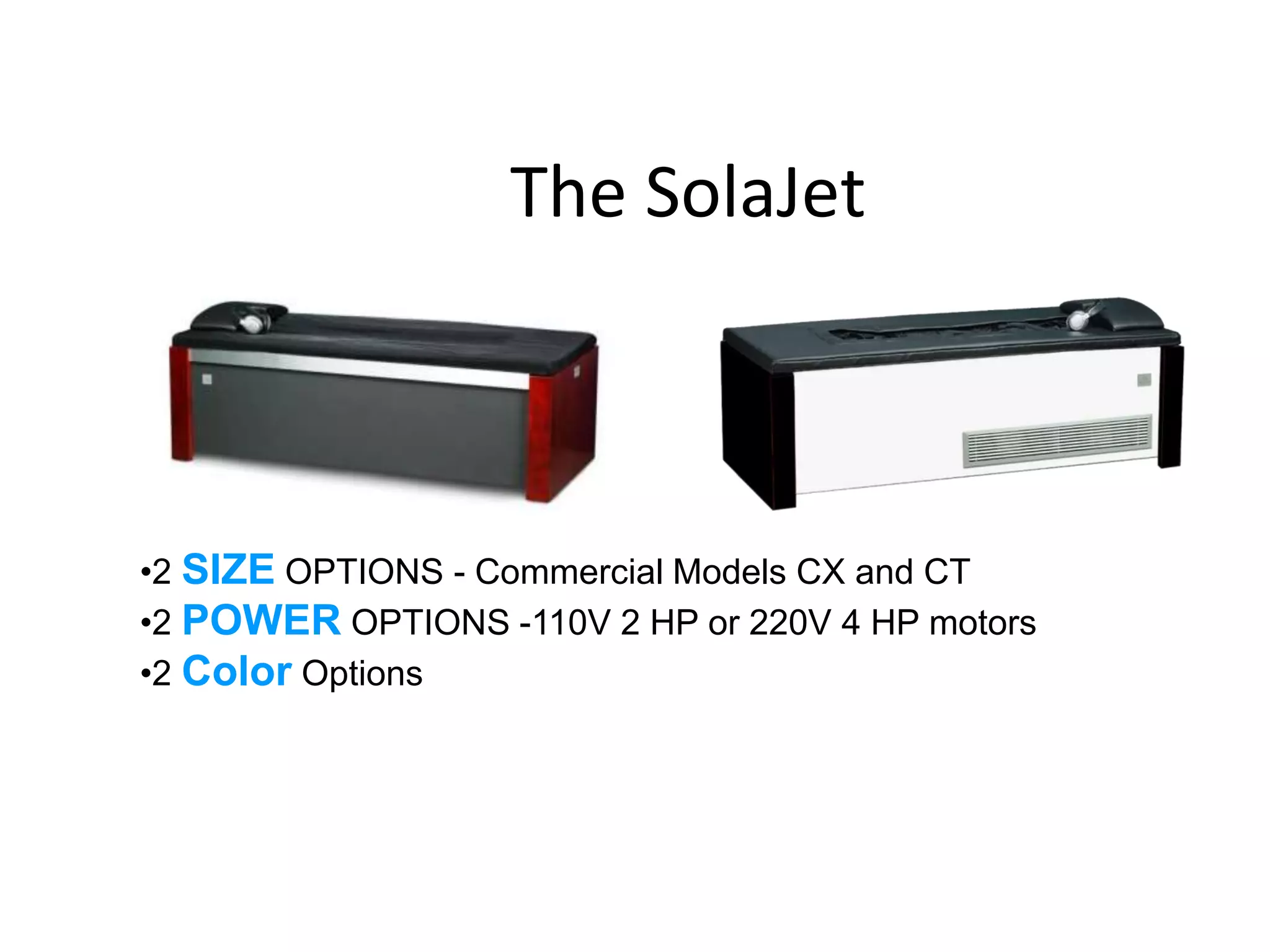 The SolaJet 
•2 SIZE OPTIONS - Commercial Models CX and CT 
•2 POWER OPTIONS -110V 2 HP or 220V 4 HP motors 
•2 Color Options 
 