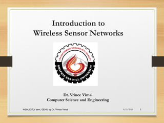 WSN; IOT;V sem, GEHU by Dr. Vrince Vimal 1
Introduction to
Wireless Sensor Networks
9/21/2019
Dr. Vrince Vimal
Computer Science and Engineering
 