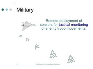 Military
Remote deployment of
sensors for tactical monitoring
of enemy troop movements.
21 Introduction to Wireless Sensor Networks
 