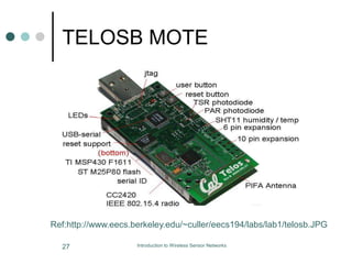 TELOSB MOTE
Introduction to Wireless Sensor Networks
27
Ref:http://www.eecs.berkeley.edu/~culler/eecs194/labs/lab1/telosb.JPG
 
