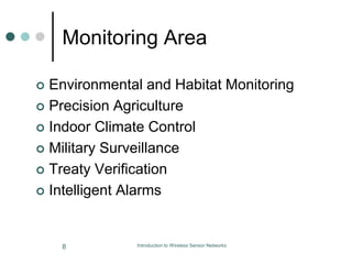 Monitoring Area
 Environmental and Habitat Monitoring
 Precision Agriculture
 Indoor Climate Control
 Military Surveillance
 Treaty Verification
 Intelligent Alarms
8 Introduction to Wireless Sensor Networks
 