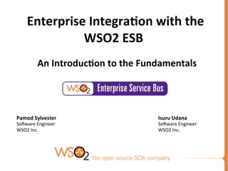 Isuru	
  Udana	
  
So#ware	
  Engineer	
  
WSO2	
  Inc.	
  
	
  
Enterprise	
  Integra0on	
  with	
  the	
  
WSO2	
  ESB	
  	
  	
  
	
  
An	
  Introduc0on	
  to	
  the	
  Fundamentals	
  
	
  	
  
Pamod	
  Sylvester	
  
So#ware	
  Engineer	
  
WSO2	
  Inc.	
  
	
  
 