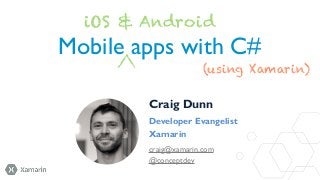iOS & Android

Mobile apps with C#
(using Xamarin)
Craig Dunn
Developer Evangelist
Xamarin
craig@xamarin.com
@conceptdev

 