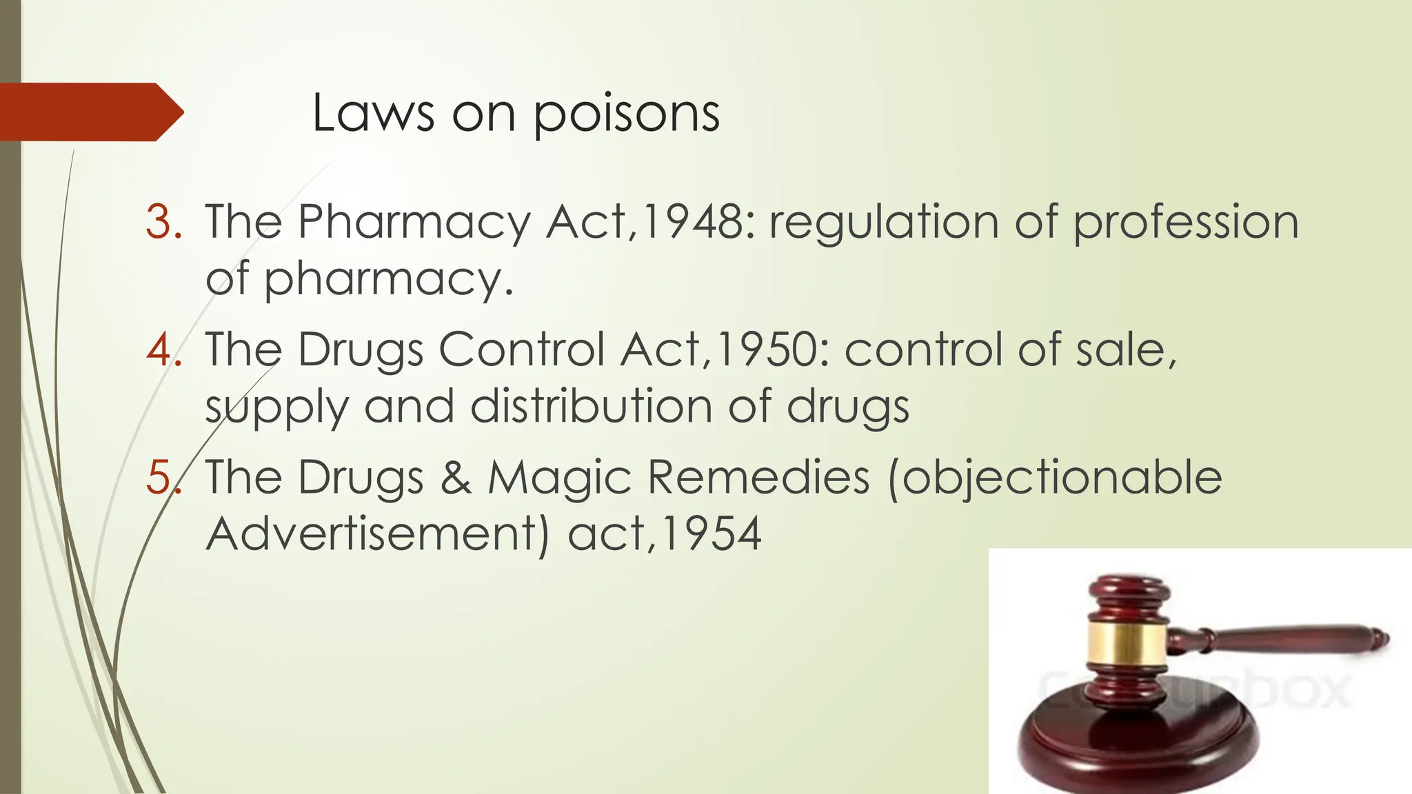 Laws on poisons
3. The Pharmacy Act,1948: regulation of profession
of pharmacy.
4. The Drugs Control Act,1950: control of sale,
supply and distribution of drugs
5. The Drugs & Magic Remedies (objectionable
Advertisement) act,1954
 