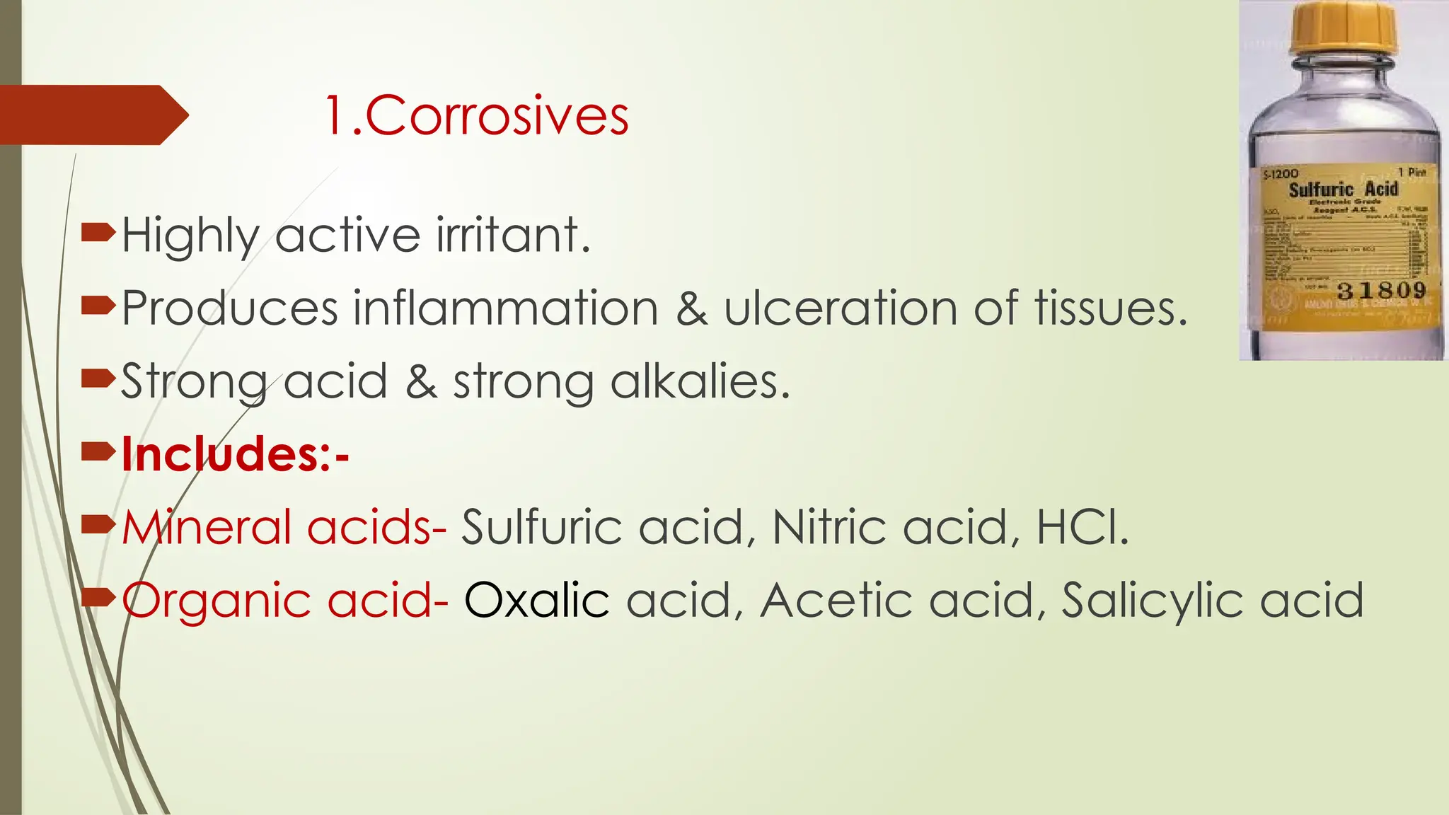 1.Corrosives
Highly active irritant.
Produces inflammation & ulceration of tissues.
Strong acid & strong alkalies.
Includes:-
Mineral acids- Sulfuric acid, Nitric acid, HCl.
Organic acid- Oxalic acid, Acetic acid, Salicylic acid
 