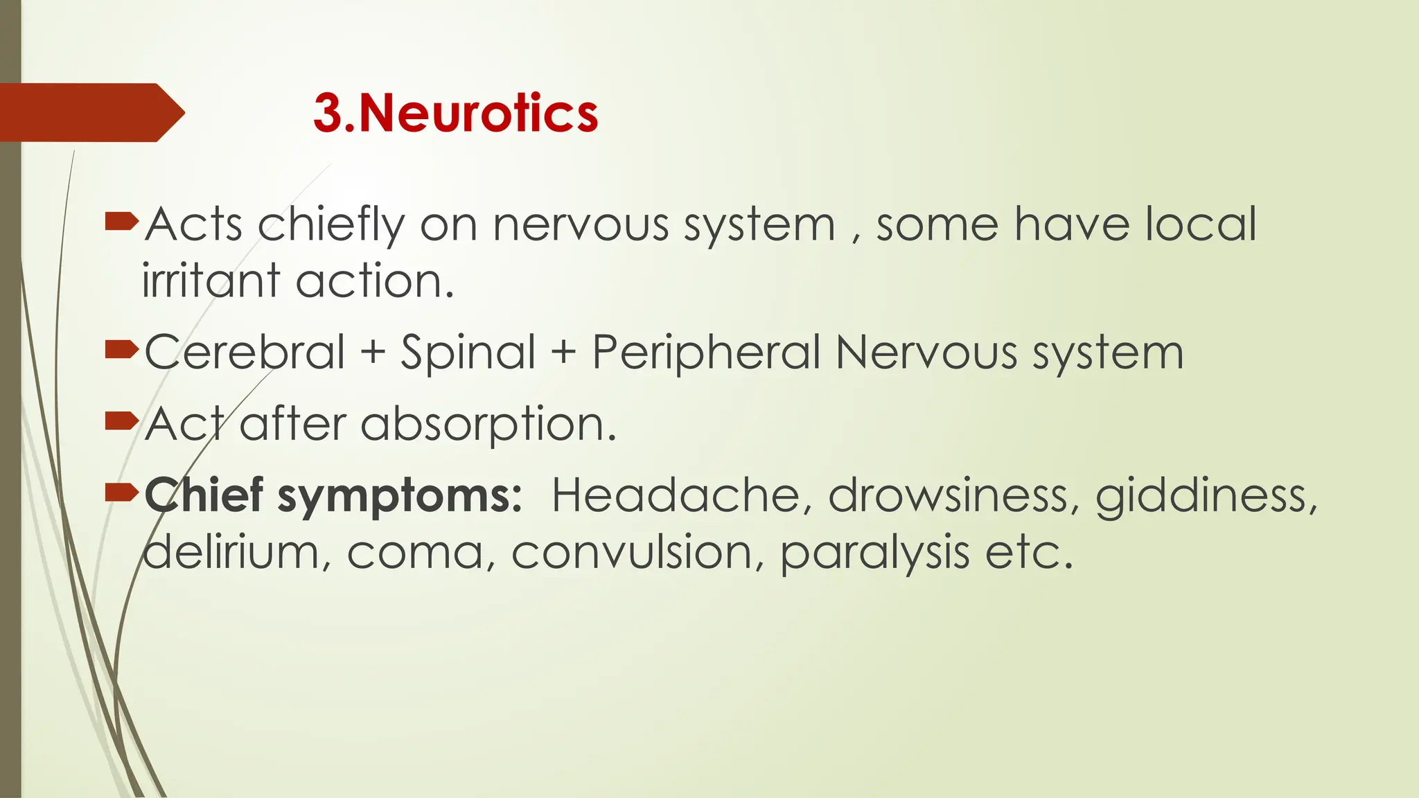 3.Neurotics
Acts chiefly on nervous system , some have local
irritant action.
Cerebral + Spinal + Peripheral Nervous system
Act after absorption.
Chief symptoms: Headache, drowsiness, giddiness,
delirium, coma, convulsion, paralysis etc.
 