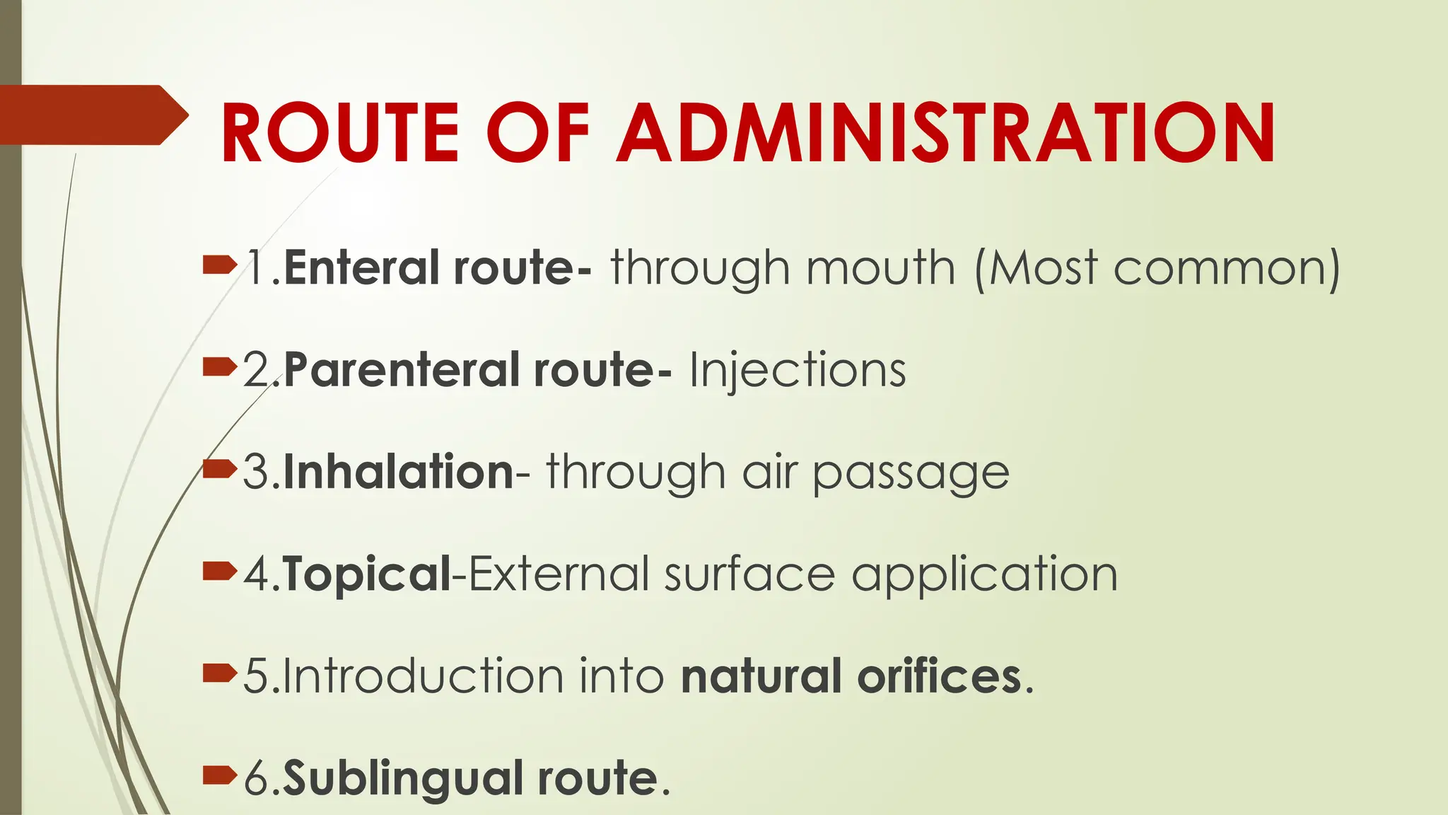ROUTE OF ADMINISTRATION
1.Enteral route- through mouth (Most common)
2.Parenteral route- Injections
3.Inhalation- through air passage
4.Topical-External surface application
5.Introduction into natural orifices.
6.Sublingual route.
 