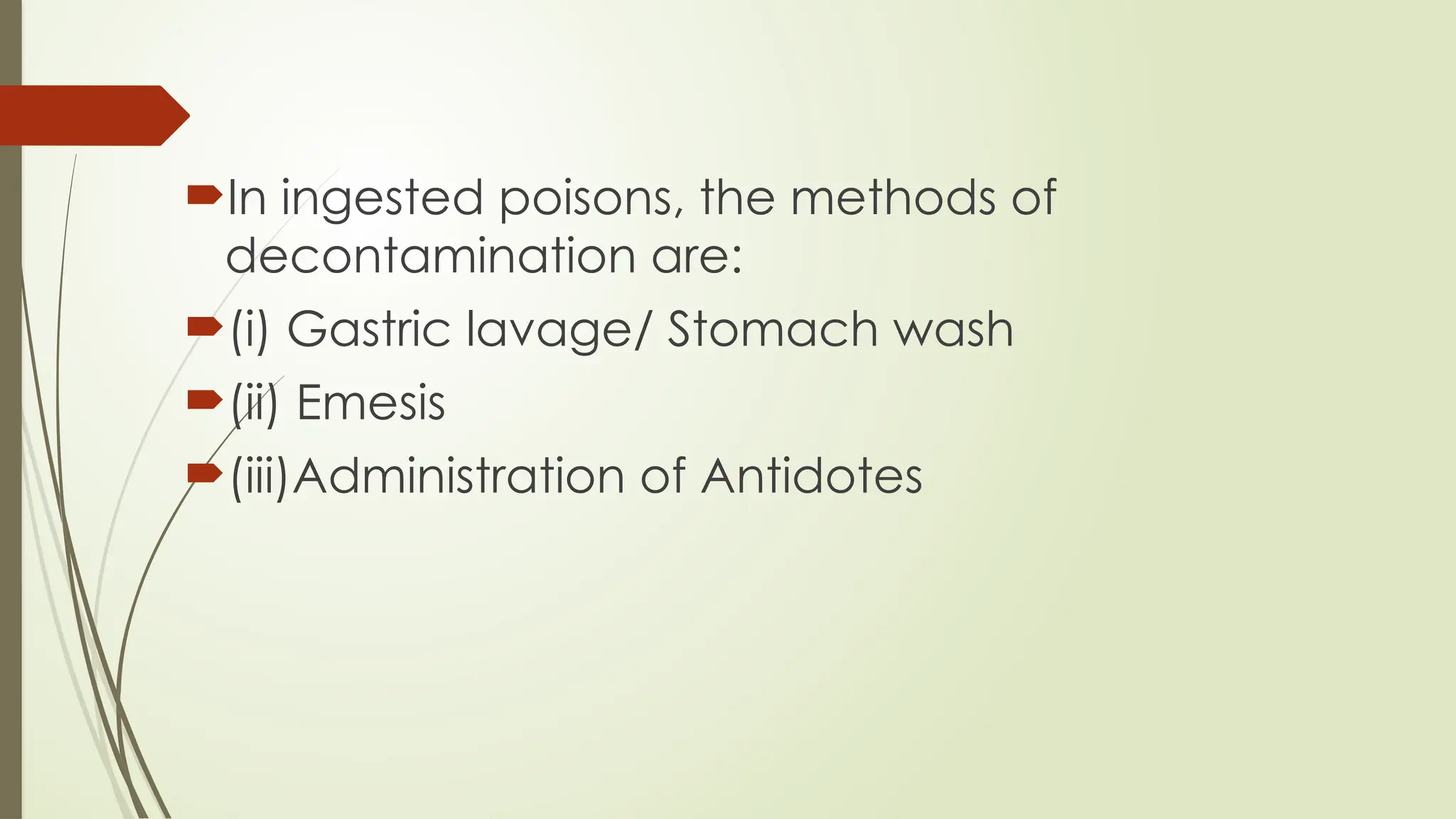 In ingested poisons, the methods of
decontamination are:
(i) Gastric lavage/ Stomach wash
(ii) Emesis
(iii)Administration of Antidotes
 