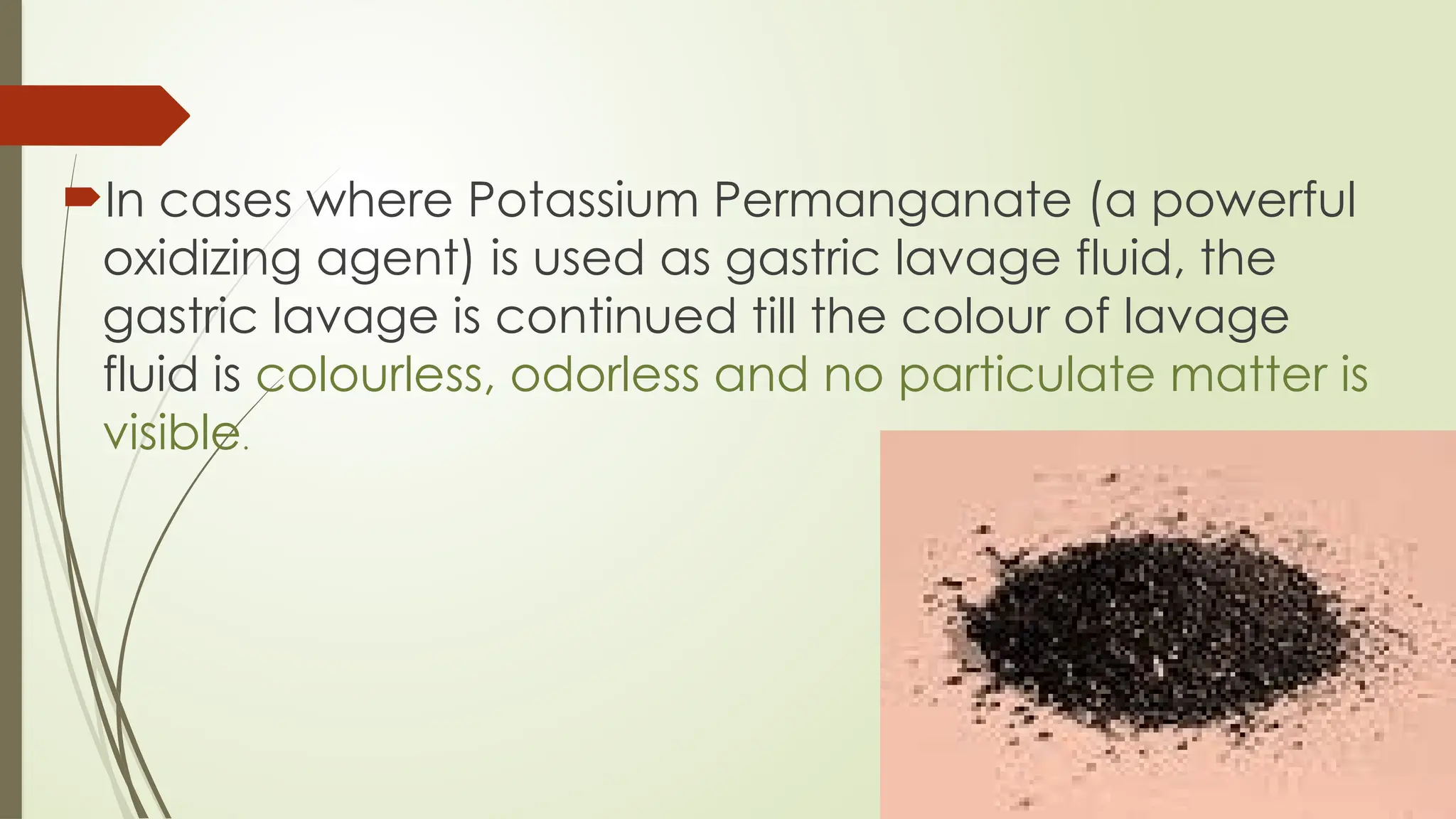 In cases where Potassium Permanganate (a powerful
oxidizing agent) is used as gastric lavage fluid, the
gastric lavage is continued till the colour of lavage
fluid is colourless, odorless and no particulate matter is
visible.
 