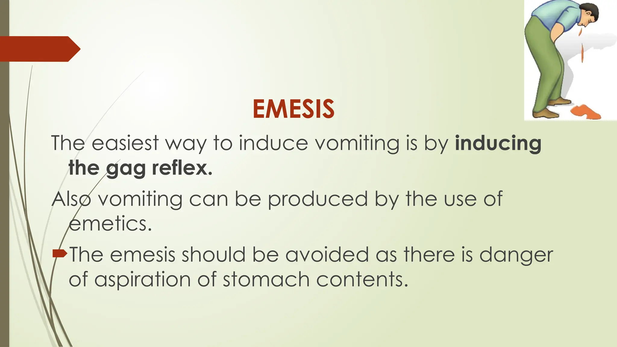 EMESIS
The easiest way to induce vomiting is by inducing
the gag reflex.
Also vomiting can be produced by the use of
emetics.
The emesis should be avoided as there is danger
of aspiration of stomach contents.
 