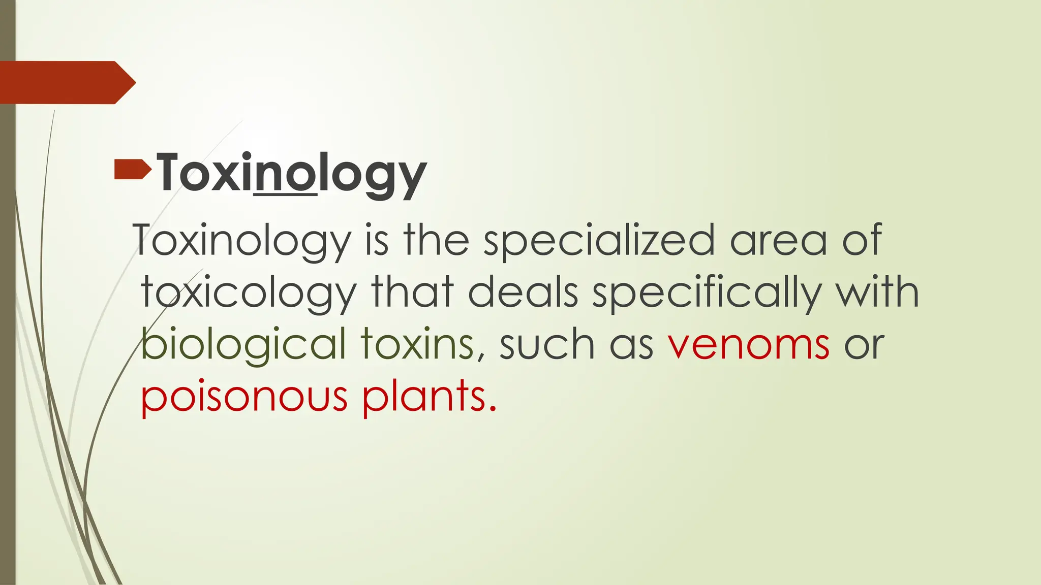 Toxinology
Toxinology is the specialized area of
toxicology that deals specifically with
biological toxins, such as venoms or
poisonous plants.
 