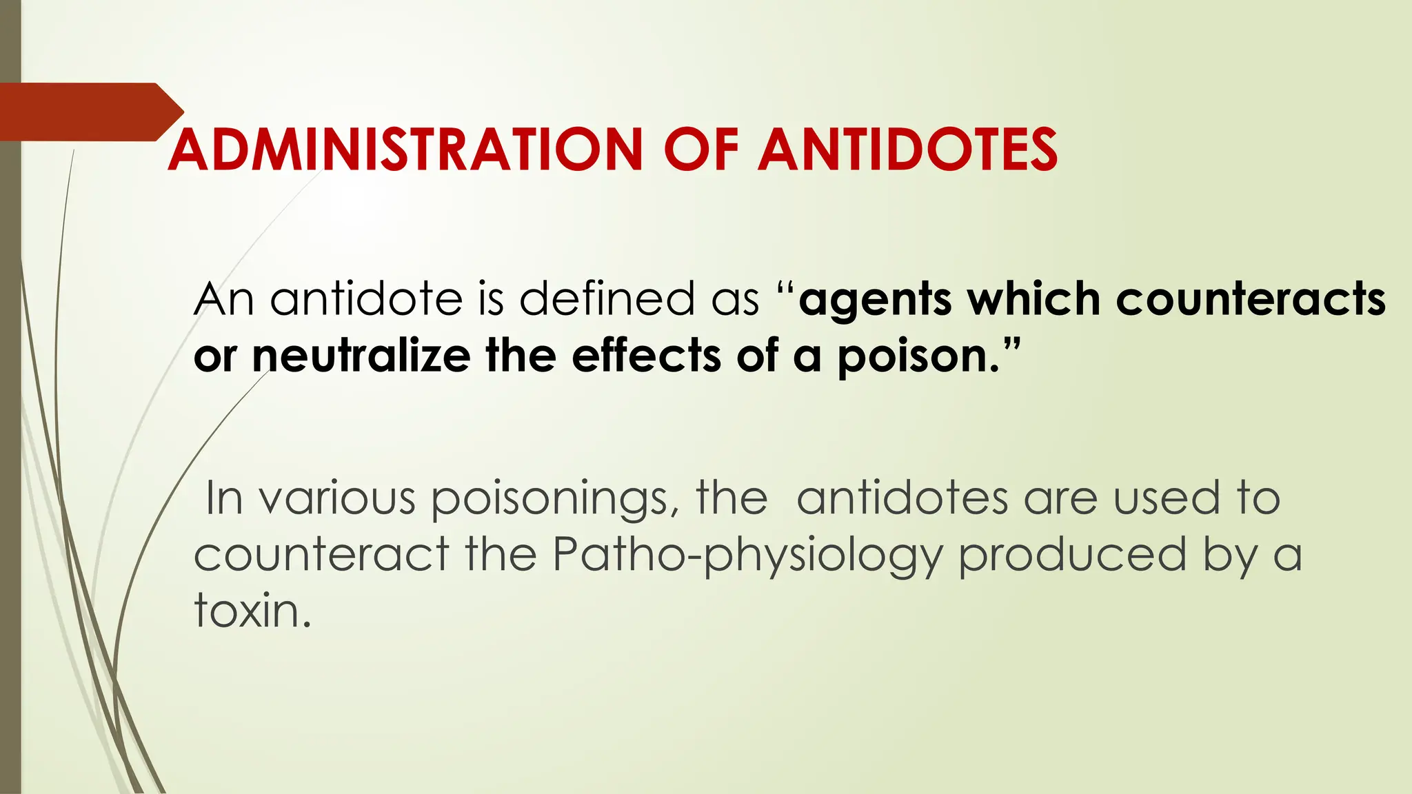 ADMINISTRATION OF ANTIDOTES
An antidote is defined as “agents which counteracts
or neutralize the effects of a poison.”
In various poisonings, the antidotes are used to
counteract the Patho-physiology produced by a
toxin.
 