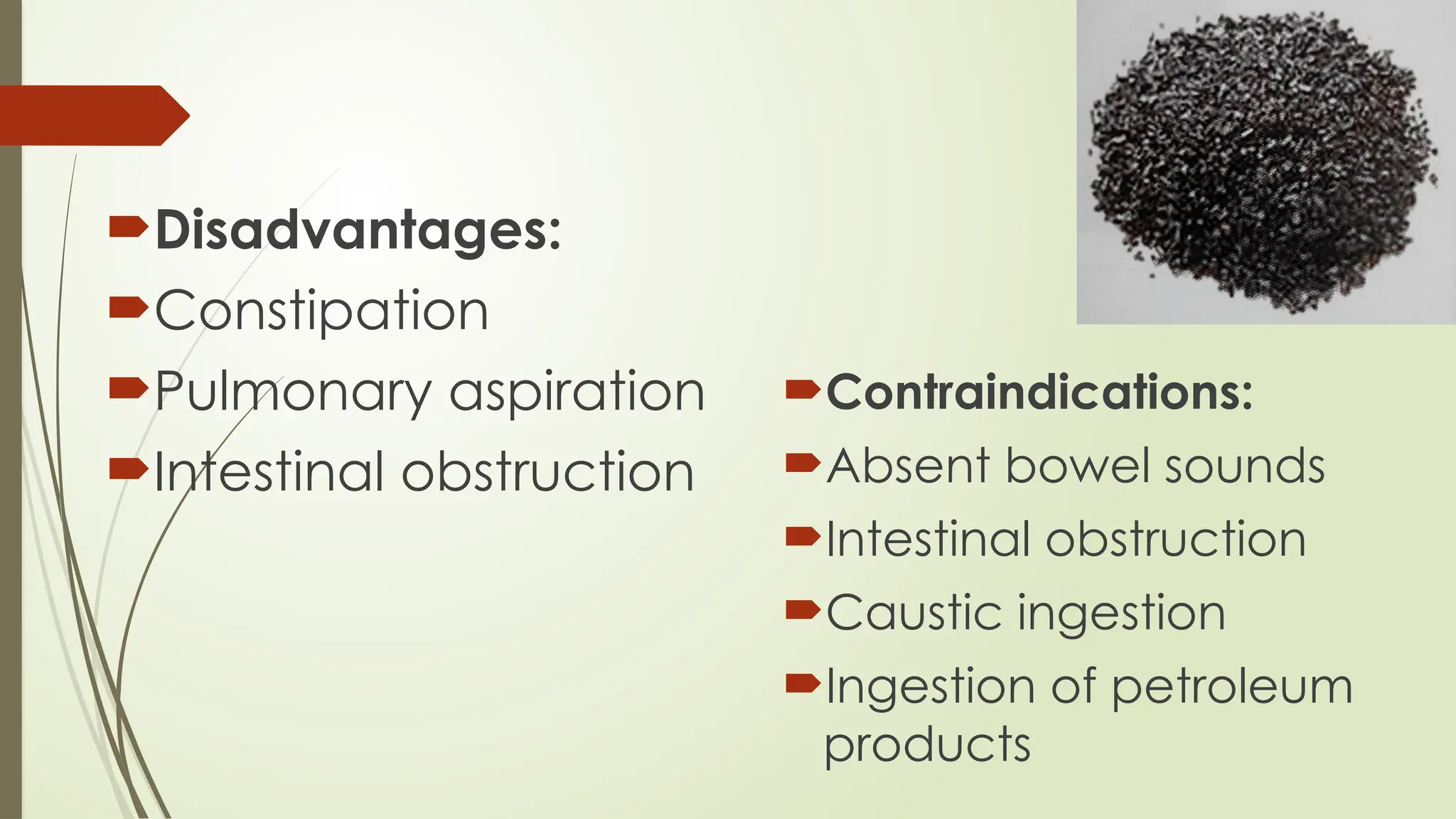 Disadvantages:
Constipation
Pulmonary aspiration
Intestinal obstruction
Contraindications:
Absent bowel sounds
Intestinal obstruction
Caustic ingestion
Ingestion of petroleum
products
 