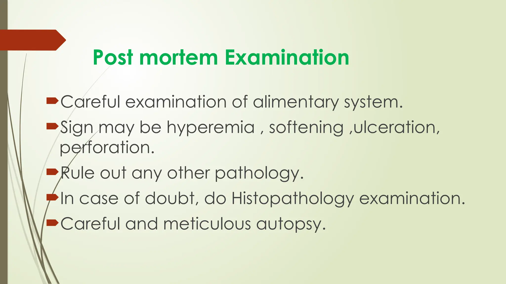 Post mortem Examination
Careful examination of alimentary system.
Sign may be hyperemia , softening ,ulceration,
perforation.
Rule out any other pathology.
In case of doubt, do Histopathology examination.
Careful and meticulous autopsy.
 