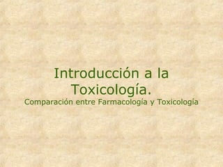 Introducción a la
          Toxicología.
Comparación entre Farmacología y Toxicología
 